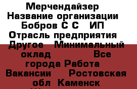 Мерчендайзер › Название организации ­ Бобров С.С., ИП › Отрасль предприятия ­ Другое › Минимальный оклад ­ 17 000 - Все города Работа » Вакансии   . Ростовская обл.,Каменск-Шахтинский г.